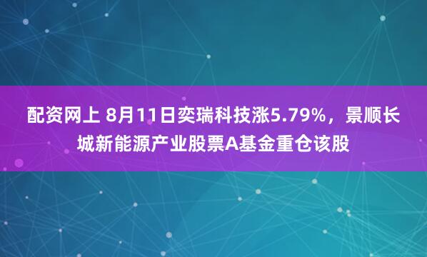 配资网上 8月11日奕瑞科技涨5.79%，景顺长城新能源产业股票A基金重仓该股