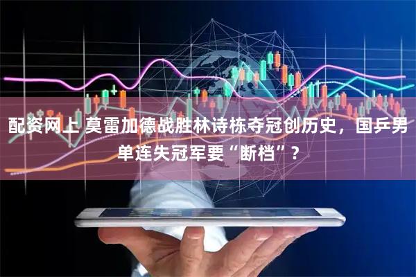 配资网上 莫雷加德战胜林诗栋夺冠创历史，国乒男单连失冠军要“断档”？