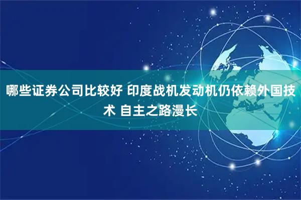 哪些证券公司比较好 印度战机发动机仍依赖外国技术 自主之路漫长