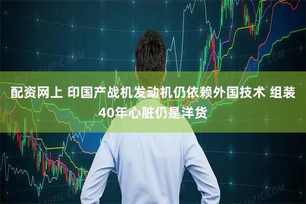 配资网上 印国产战机发动机仍依赖外国技术 组装40年心脏仍是洋货