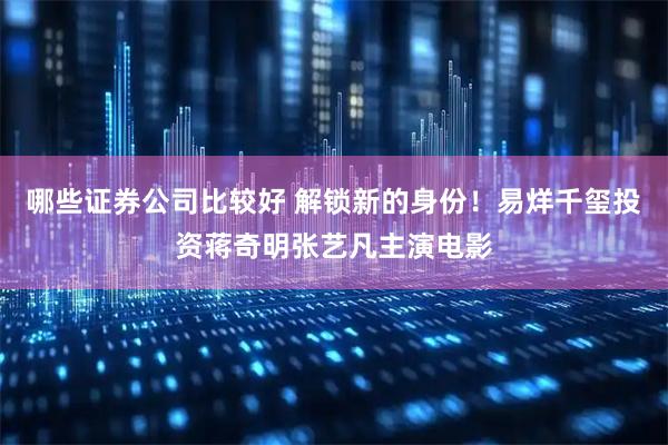 哪些证券公司比较好 解锁新的身份！易烊千玺投资蒋奇明张艺凡主演电影