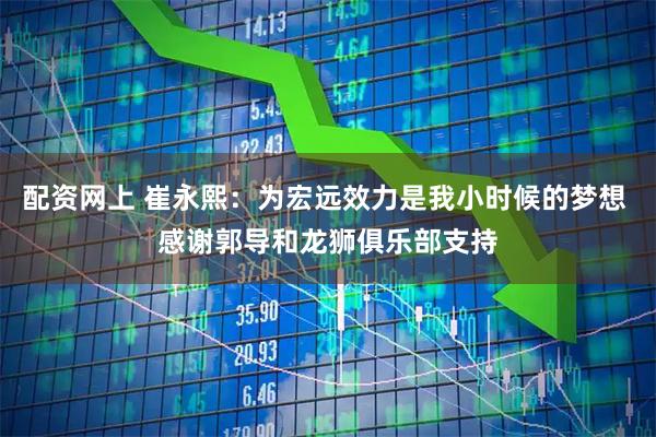 配资网上 崔永熙：为宏远效力是我小时候的梦想 感谢郭导和龙狮俱乐部支持