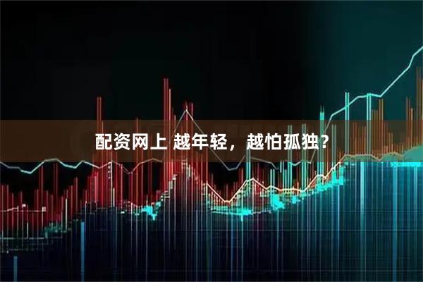 配资网上 越年轻，越怕孤独？