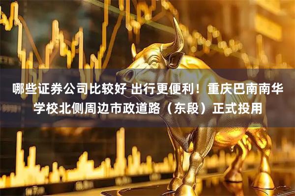哪些证券公司比较好 出行更便利！重庆巴南南华学校北侧周边市政道路（东段）正式投用