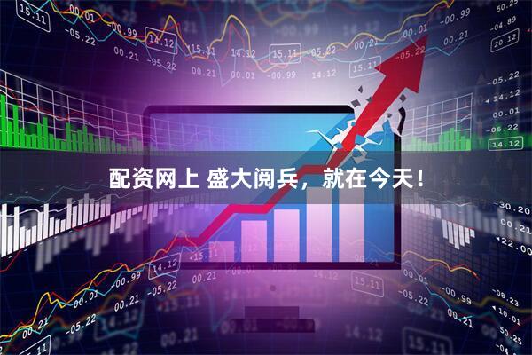 配资网上 盛大阅兵，就在今天！
