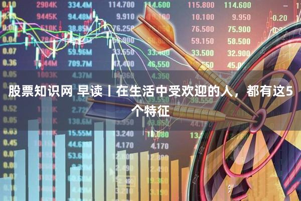 股票知识网 早读丨在生活中受欢迎的人，都有这5个特征
