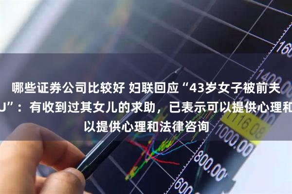 哪些证券公司比较好 妇联回应“43岁女子被前夫殴打进ICU”：有收到过其女儿的求助，已表示可以提供心理和法律咨询