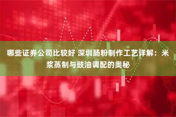 哪些证券公司比较好 深圳肠粉制作工艺详解：米浆蒸制与豉油调配的奥秘
