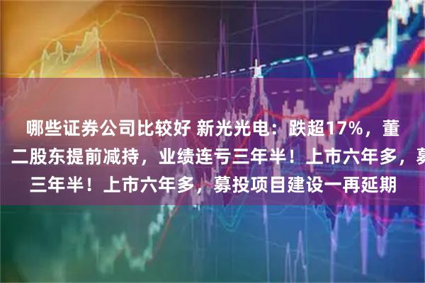 哪些证券公司比较好 新光光电：跌超17%，董事长被实施留置措施，二股东提前减持，业绩连亏三年半！上市六年多，募投项目建设一再延期