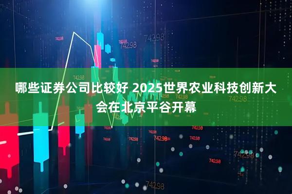 哪些证券公司比较好 2025世界农业科技创新大会在北京平谷开幕