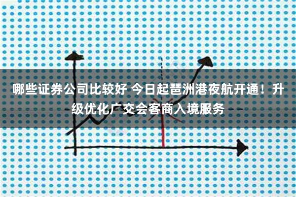 哪些证券公司比较好 今日起琶洲港夜航开通!升级优化广交会客商入境服务