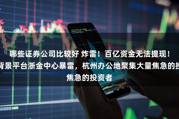 哪些证券公司比较好 炸雷！百亿资金无法提现！省级背景平台浙金中心暴雷，杭州办公地聚集大量焦急的投资者
