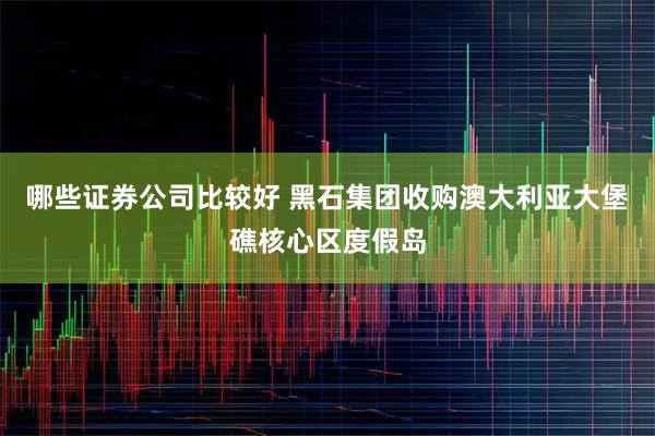 哪些证券公司比较好 黑石集团收购澳大利亚大堡礁核心区度假岛