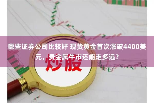 哪些证券公司比较好 现货黄金首次涨破4400美元，贵金属牛市还能走多远？
