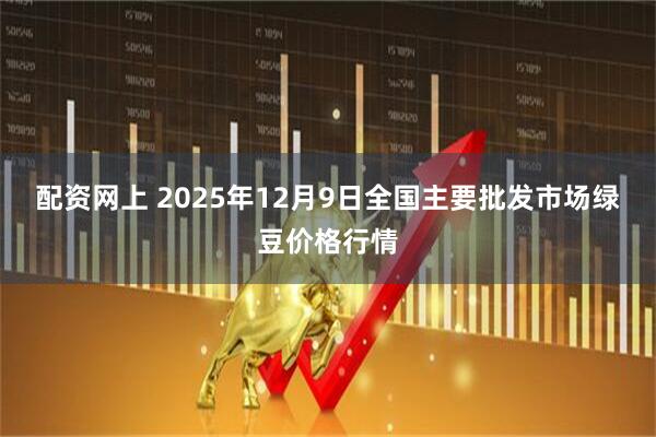 配资网上 2025年12月9日全国主要批发市场绿豆价格行情