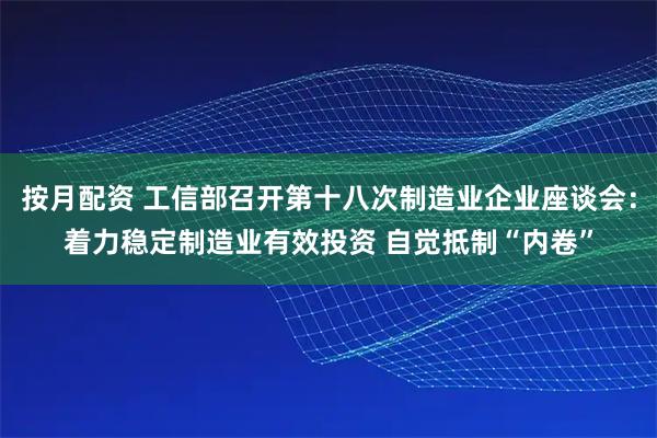 按月配资 工信部召开第十八次制造业企业座谈会：着力稳定制造业有效投资 自觉抵制“内卷”
