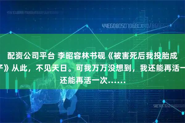 配资公司平台 李昭容林书砚《被害死后我投胎成唯一皇子》从此，不见天日。可我万万没想到，我还能再活一次……