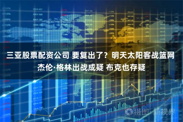 三亚股票配资公司 要复出了？明天太阳客战篮网 杰伦·格林出战成疑 布克也存疑