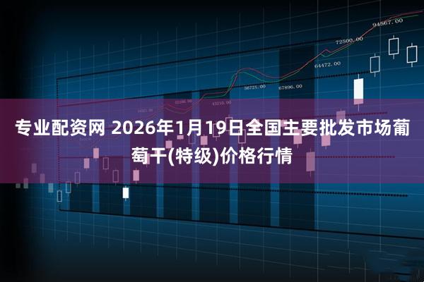 专业配资网 2026年1月19日全国主要批发市场葡萄干(特级)价格行情