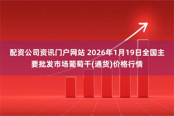 配资公司资讯门户网站 2026年1月19日全国主要批发市场葡萄干(通货)价格行情