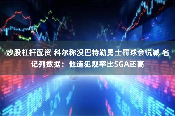 炒股杠杆配资 科尔称没巴特勒勇士罚球会锐减 名记列数据：他造犯规率比SGA还高