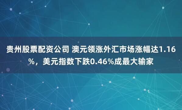 贵州股票配资公司 澳元领涨外汇市场涨幅达1.16%，美元指数下跌0.46%成最大输家