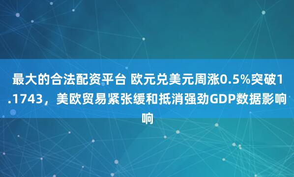 最大的合法配资平台 欧元兑美元周涨0.5%突破1.1743，美欧贸易紧张缓和抵消强劲GDP数据影响