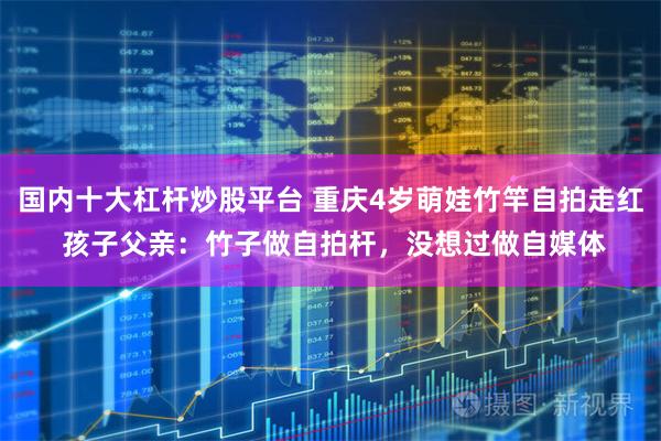 国内十大杠杆炒股平台 重庆4岁萌娃竹竿自拍走红 孩子父亲：竹子做自拍杆，没想过做自媒体