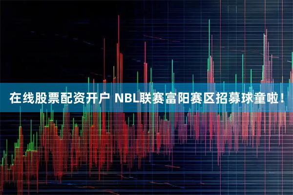 在线股票配资开户 NBL联赛富阳赛区招募球童啦！