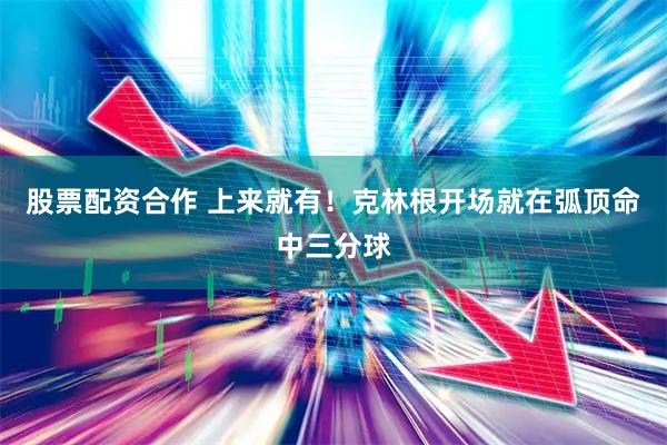 股票配资合作 上来就有！克林根开场就在弧顶命中三分球