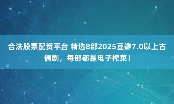 合法股票配资平台 精选8部2025豆瓣7.0以上古偶剧，每部都是电子榨菜！
