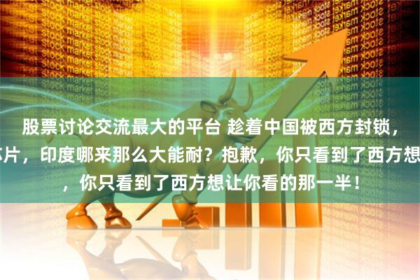 股票讨论交流最大的平台 趁着中国被西方封锁,突然搞出2纳米芯片,印度哪来那么大能耐?抱歉,你只看到了西方想让你看的那一半!