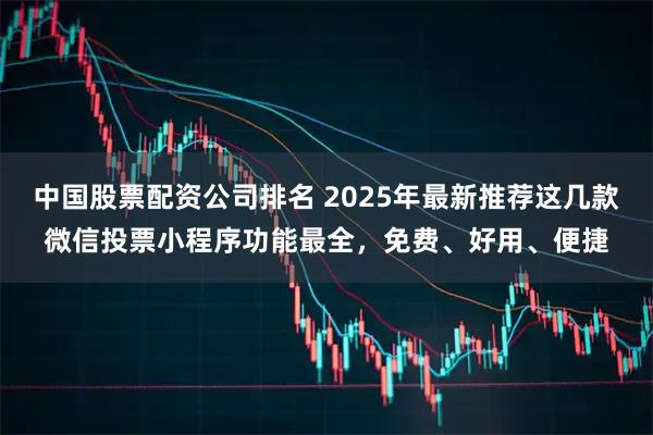 中国股票配资公司排名 2025年最新推荐这几款微信投票小程序功能最全，免费、好用、便捷