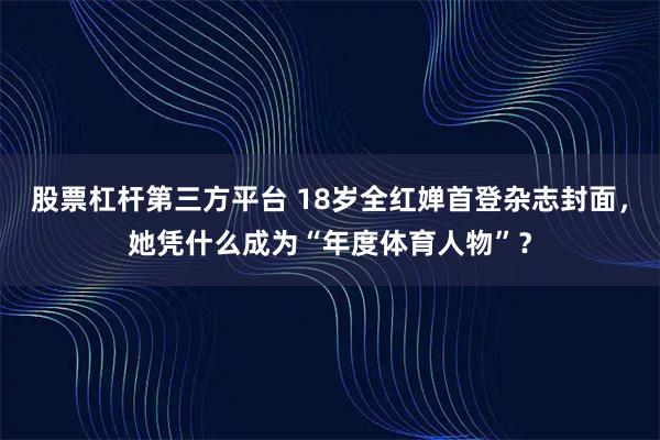 股票杠杆第三方平台 18岁全红婵首登杂志封面，她凭什么成为“年度体育人物”？