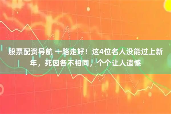 股票配资导航 一路走好！这4位名人没能过上新年，死因各不相同，个个让人遗憾