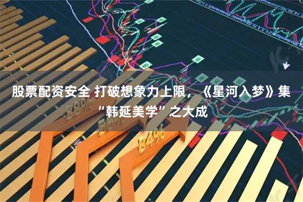 股票配资安全 打破想象力上限，《星河入梦》集“韩延美学”之大成