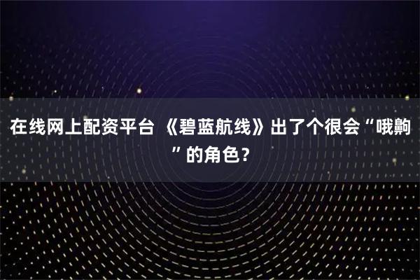 在线网上配资平台 《碧蓝航线》出了个很会“哦齁”的角色？