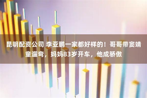 昆明配资公司 李亚鹏一家都好样的！哥哥带窦靖童遛弯，妈妈83岁开车，他成骄傲