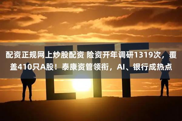 配资正规网上炒股配资 险资开年调研1319次，覆盖410只A股！泰康资管领衔，AI、银行成热点