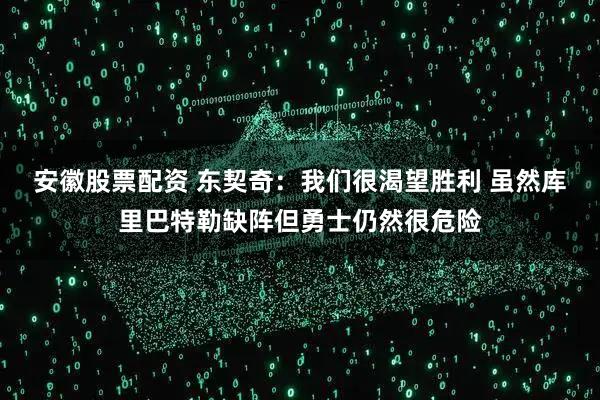 安徽股票配资 东契奇：我们很渴望胜利 虽然库里巴特勒缺阵但勇士仍然很危险