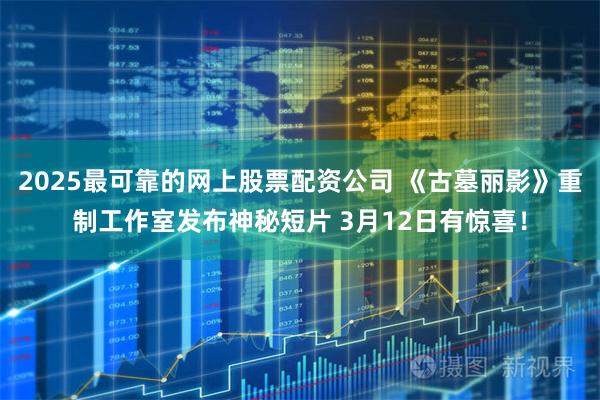2025最可靠的网上股票配资公司 《古墓丽影》重制工作室发布神秘短片 3月12日有惊喜！