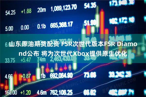 山东原油期货配资 FSR次世代版本FSR Diamond公布 将为次世代Xbox提供原生优化