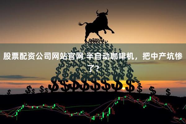 股票配资公司网站官网 半自动咖啡机,把中产坑惨了?