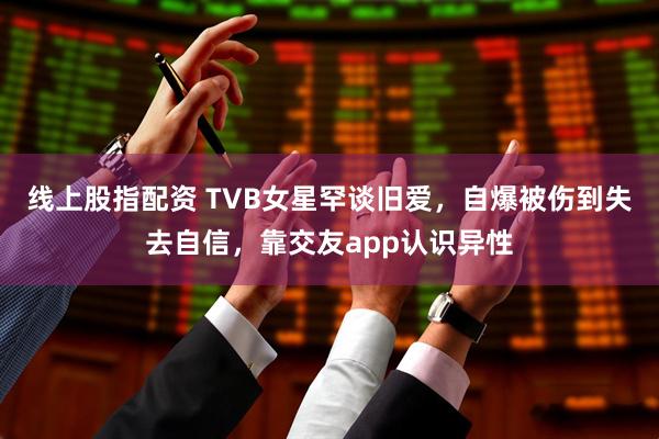 线上股指配资 TVB女星罕谈旧爱，自爆被伤到失去自信，靠交友app认识异性