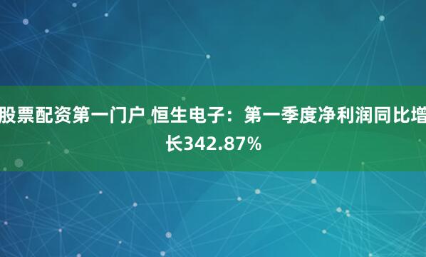 股票配资第一门户 恒生电子：第一季度净利润同比增长342.87%