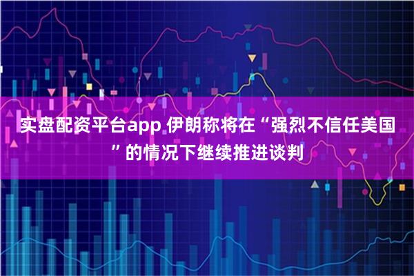 实盘配资平台app 伊朗称将在“强烈不信任美国”的情况下继续推进谈判