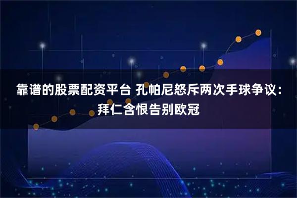 靠谱的股票配资平台 孔帕尼怒斥两次手球争议：拜仁含恨告别欧冠