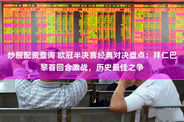 炒股配资查询 欧冠半决赛经典对决盘点：拜仁巴黎首回合激战，历史最佳之争