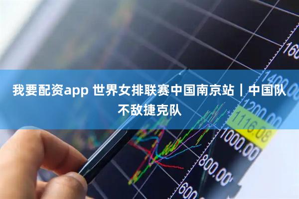 我要配资app 世界女排联赛中国南京站｜中国队不敌捷克队