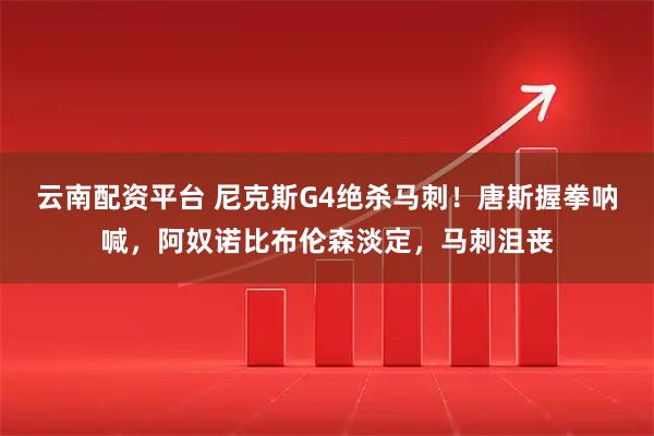 云南配资平台 尼克斯G4绝杀马刺!唐斯握拳呐喊,阿奴诺比布伦森淡定,马刺沮丧